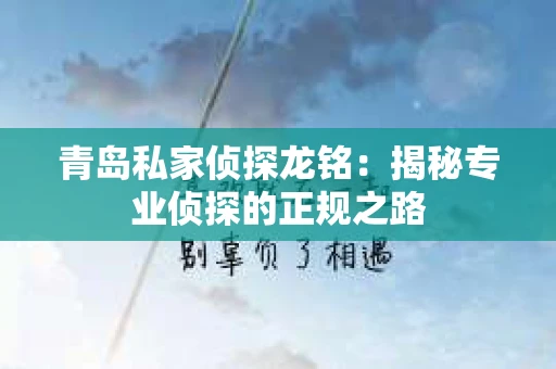 青岛私家侦探龙铭：揭秘专业侦探的正规之路
