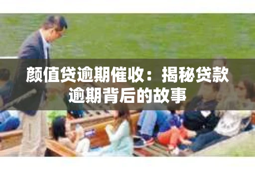 颜值贷逾期催收：揭秘贷款逾期背后的故事