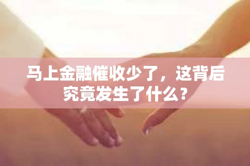 马上金融催收少了，这背后究竟发生了什么？
