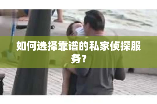 如何选择靠谱的私家侦探服务? 如何选择靠谱的私家侦探服务?