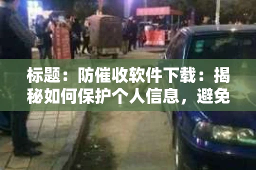 标题：防催收软件下载：揭秘如何保护个人信息，避免骚扰电话