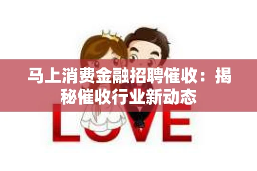 马上消费金融招聘催收：揭秘催收行业新动态
