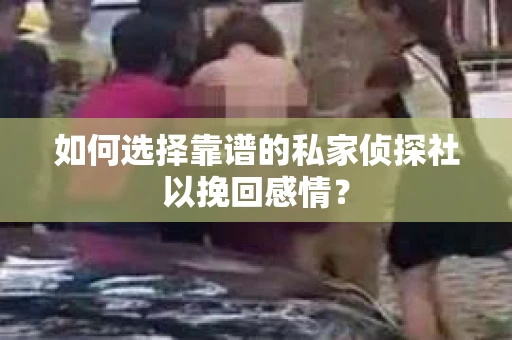 如何选择靠谱的私家侦探社以挽回感情？