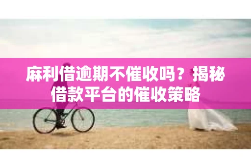 麻利借逾期不催收吗？揭秘借款平台的催收策略