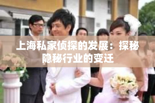 上海私家侦探的发展：探秘隐秘行业的变迁