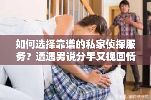 如何选择靠谱的私家侦探服务？遭遇男说分手又挽回情况怎么办？