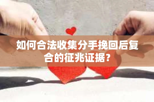 如何合法收集分手挽回后复合的征兆证据？