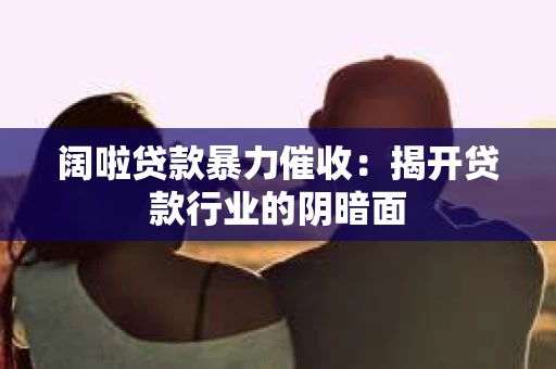 阔啦贷款暴力催收：揭开贷款行业的阴暗面