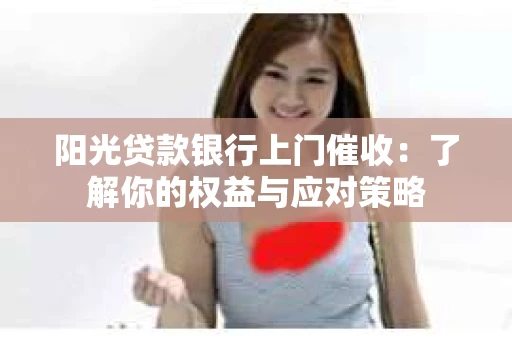 阳光贷款银行上门催收：了解你的权益与应对策略