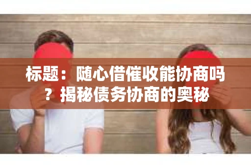标题：随心借催收能协商吗？揭秘债务协商的奥秘