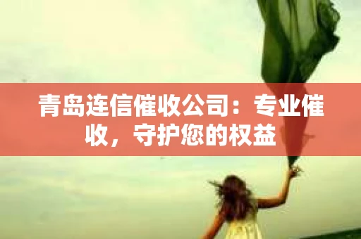 青岛连信催收公司：专业催收，守护您的权益