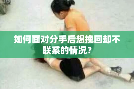 如何面对分手后想挽回却不联系的情况？