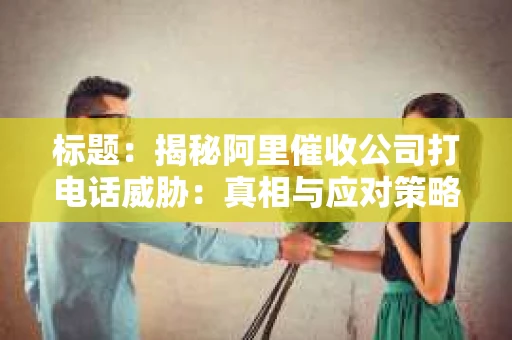 标题：揭秘阿里催收公司打电话威胁：真相与应对策略
