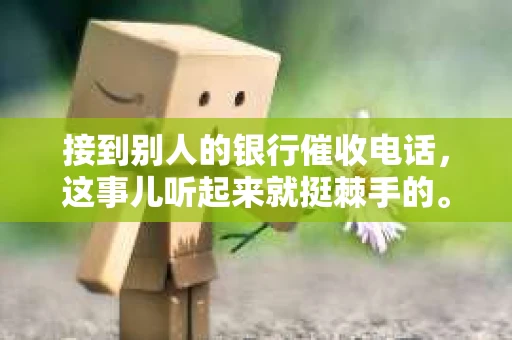 接到别人的银行催收电话，这事儿听起来就挺棘手的。我最近就遇到了这样的事情，所以想和大家聊聊这个话题。首先，你得明白，银行催收电话并不是什么新鲜事儿，但面对这样的电话，我们该如何应对呢？下面，我就从自己的经历出发，和大家分享一下我的看法。