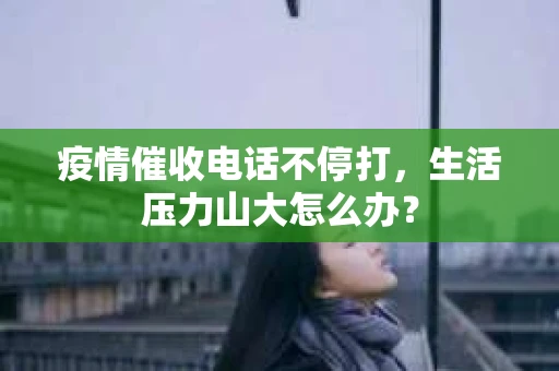 疫情催收电话不停打，生活压力山大怎么办？