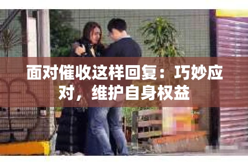 面对催收这样回复：巧妙应对，维护自身权益