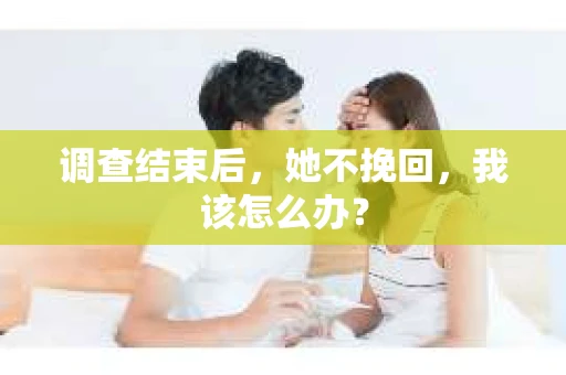 调查结束后，她不挽回，我该怎么办？