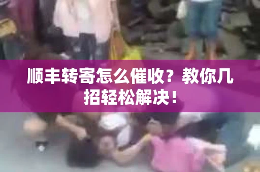 顺丰转寄怎么催收？教你几招轻松解决！
