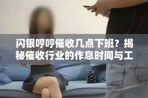 闪银哼哼催收几点下班？揭秘催收行业的作息时间与工作状态