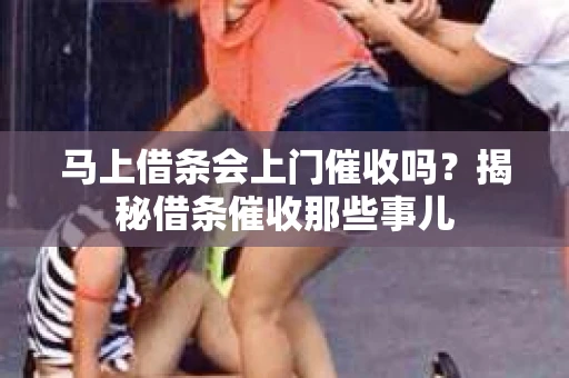 马上借条会上门催收吗？揭秘借条催收那些事儿