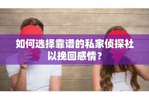 如何选择靠谱的私家侦探社以挽回感情？