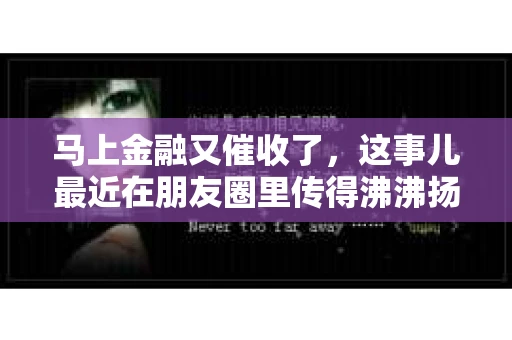 马上金融又催收了，这事儿最近在朋友圈里传得沸沸扬扬。说实话，我也有点好奇，这马上金融到底是怎么回事？催收又是怎么一回事？今天，我就来跟大家聊聊这个话题。