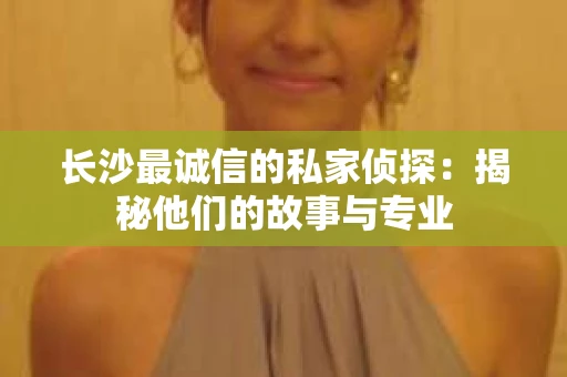 长沙最诚信的私家侦探：揭秘他们的故事与专业