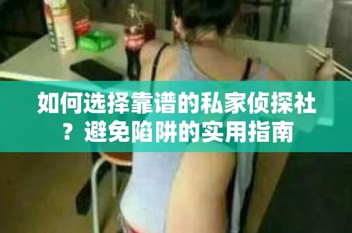 如何选择靠谱的私家侦探社?避免陷阱的实用指南 如何选择靠谱的私家侦探社?避免陷阱的实用指南