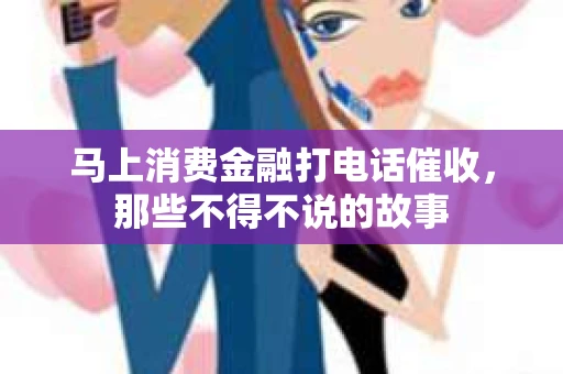 马上消费金融打电话催收，那些不得不说的故事