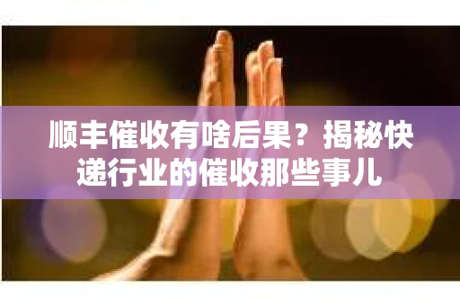 顺丰催收有啥后果？揭秘快递行业的催收那些事儿