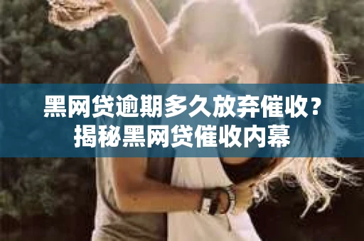 黑网贷逾期多久放弃催收？揭秘黑网贷催收内幕