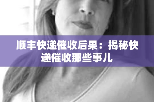 顺丰快递催收后果：揭秘快递催收那些事儿