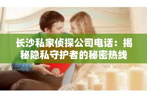 长沙私家侦探公司电话：揭秘隐私守护者的秘密热线