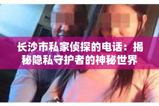 长沙市私家侦探的电话：揭秘隐私守护者的神秘世界