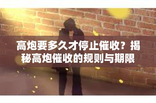 高炮要多久才停止催收？揭秘高炮催收的规则与期限