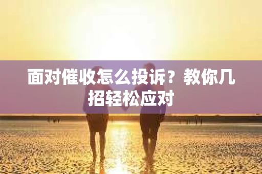 面对催收怎么投诉？教你几招轻松应对