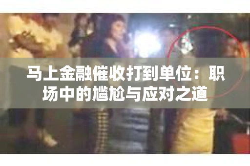 马上金融催收打到单位：职场中的尴尬与应对之道
