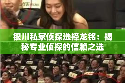 银川私家侦探选择龙铭：揭秘专业侦探的信赖之选