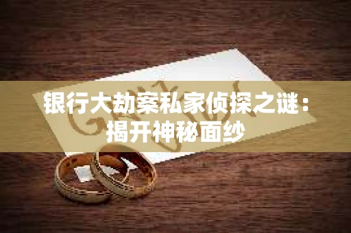 银行大劫案私家侦探之谜：揭开神秘面纱
