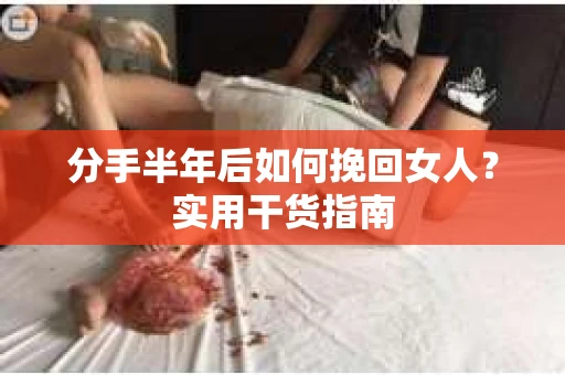 分手半年后如何挽回女人？实用干货指南