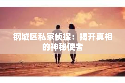 钢城区私家侦探：揭开真相的神秘使者