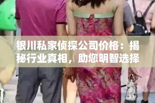 银川私家侦探公司价格：揭秘行业真相，助您明智选择