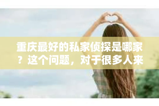 重庆最好的私家侦探是哪家？这个问题，对于很多人来说，可能是一个出于无奈的选择。在这个快节奏的社会，有些人可能因为婚姻、家庭、工作等原因，需要寻求私家侦探的帮助。那么，在重庆，哪家私家侦探是众人眼中的佼佼者呢？今天，我就来和大家聊聊这个话题。