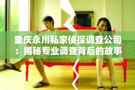 重庆永川私家侦探调查公司：揭秘专业调查背后的故事