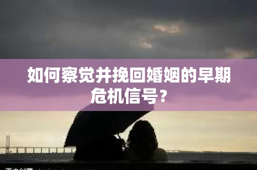 如何察觉并挽回婚姻的早期危机信号？