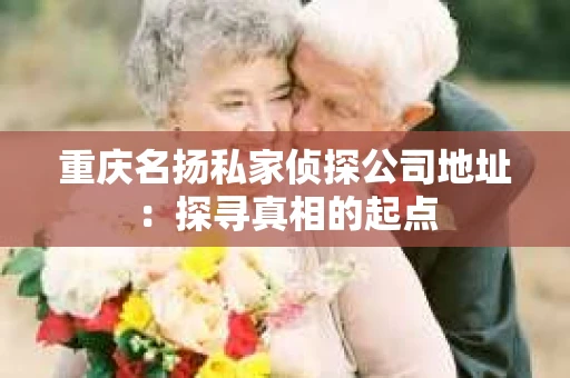 重庆名扬私家侦探公司地址：探寻真相的起点