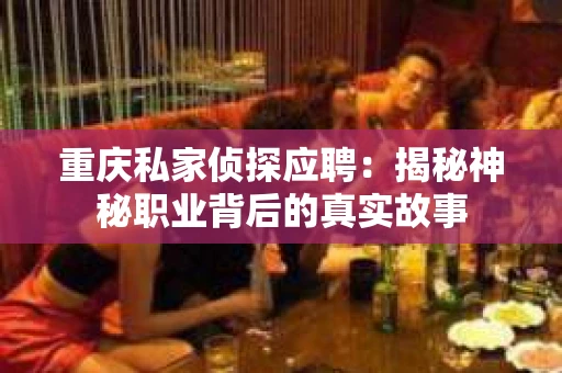 重庆私家侦探应聘：揭秘神秘职业背后的真实故事