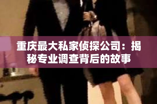 重庆最大私家侦探公司：揭秘专业调查背后的故事