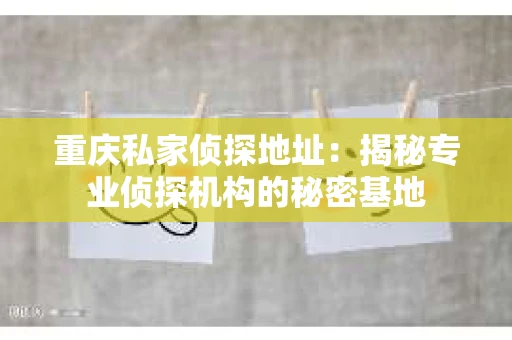 重庆私家侦探地址：揭秘专业侦探机构的秘密基地