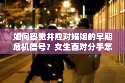 如何察觉并应对婚姻的早期危机信号？女生面对分手怎么办？